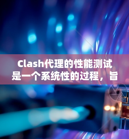 Clash代理的性能测试是一个系统性的过程，旨在评估代理在分布式系统中的表现。以下是详细的步骤指南