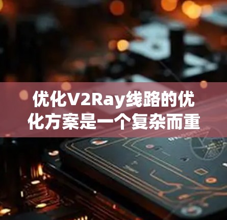 优化V2Ray线路的优化方案是一个复杂而重要的工程任务，涉及多个技术领域，包括频谱管理、资源分配、节点配置、网络协议等。以下是一个可能的优化方案框架，供参考