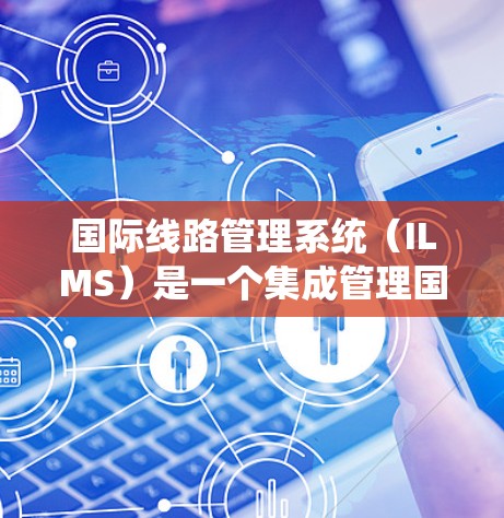 国际线路管理系统（ILMS）是一个集成管理国际通信网络的系统，旨在优化和管理国际铁路、航空、公路、互联网等网络。以下是其关键功能和特点