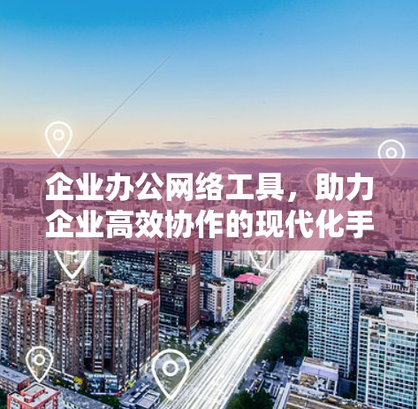 企业办公网络工具，助力企业高效协作的现代化手段