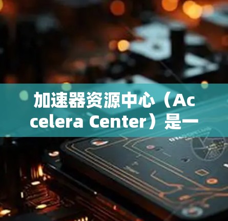 加速器资源中心（Accelera Center）是一家专注于提供加速技术和服务的科技公司，专注于提升AI和大数据领域的计算效率。以下是关于该公司的详细信息