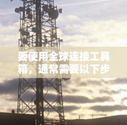 要使用全球连接工具箱，通常需要以下步骤