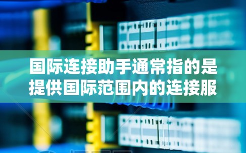 国际连接助手通常指的是提供国际范围内的连接服务的工具或服务，旨在帮助用户进行国际间的联系、沟通和操作。以下是一些常见的国际连接助手及其功能