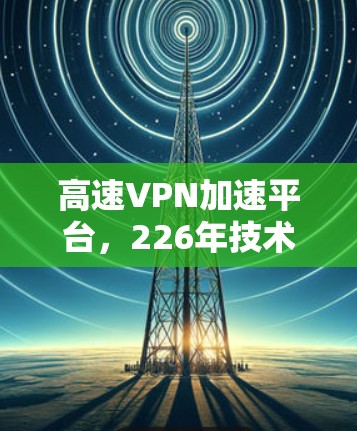 高速VPN加速平台，226年技术的终极突破