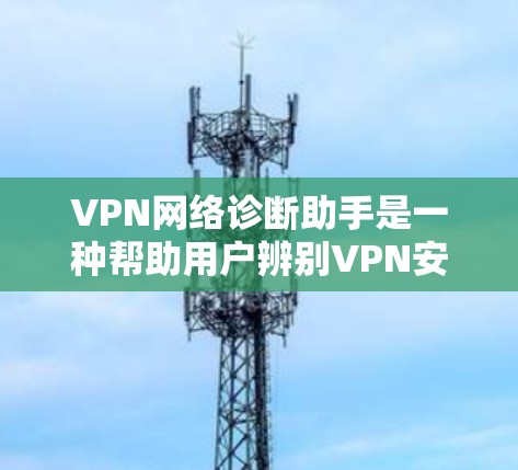 VPN网络诊断助手是一种帮助用户辨别VPN安全性、选择适合自己的VPN服务的工具。以下是关于它的详细信息