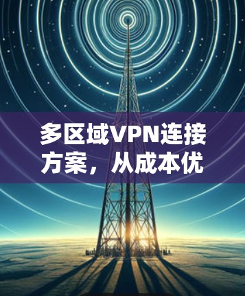 多区域VPN连接方案，从成本优化到安全保障