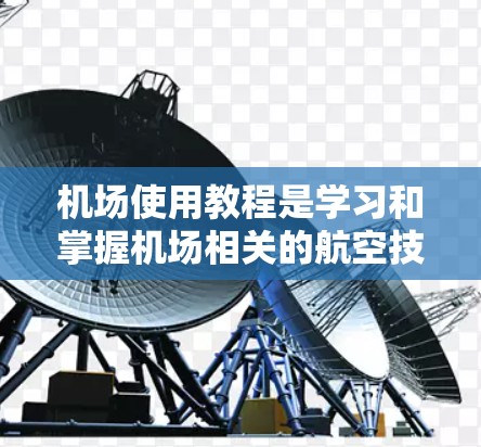 机场使用教程是学习和掌握机场相关的航空技能的重要工具。以下是一些常见的机场使用教程和资料，供您参考