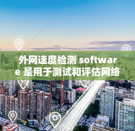 外网速度检测 software 是用于测试和评估网络速度的工具，通常包括免费版和付费版两种。以下是一些常见的外网速度检测软件及其使用方法