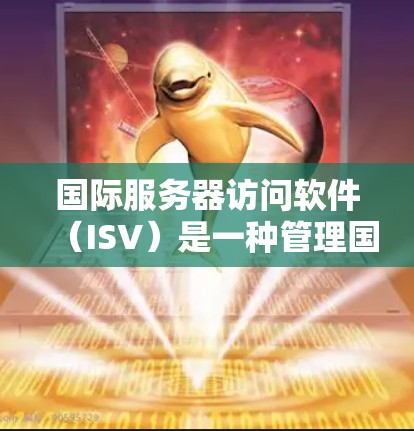 国际服务器访问软件（ISV）是一种管理国际服务器访问的工具，帮助企业或个人高效地管理不同国家服务器的访问范围和权限。以下是对ISV的主要功能和使用方法的总结
