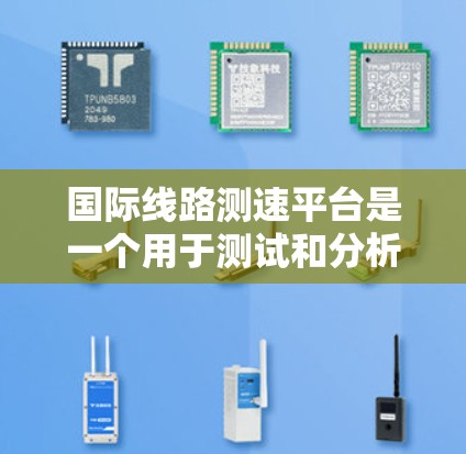 国际线路测速平台是一个用于测试和分析数据网络性能的重要工具，广泛应用于全球范围内的网络测试。以下是国际线路测速平台的主要类型及其特点
