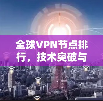 全球VPN节点排行，技术突破与安全威胁