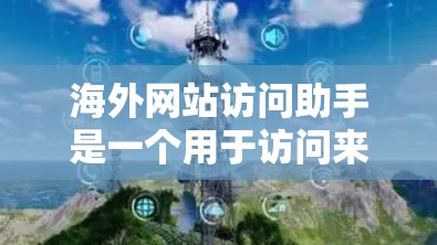 海外网站访问助手是一个用于访问来自国外的网站的工具。它提供了一种方便的访问方式，通常包括登录、搜索、查看页面内容等功能。以下是对该助手的详细总结