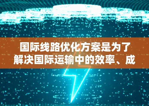 国际线路优化方案是为了解决国际运输中的效率、成本、安全和可持续性问题而进行的优化过程。以下是一些关键步骤和目标，帮助您构建一个全面的优化方案