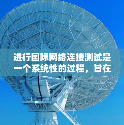 进行国际网络连接测试是一个系统性的过程，旨在确保设备在不同网络环境下的稳定连接。以下是一个有条理的步骤指南，帮助您顺利完成测试