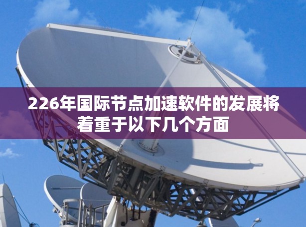 226年国际节点加速软件的发展将着重于以下几个方面