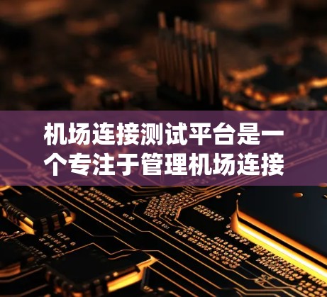 机场连接测试平台是一个专注于管理机场连接测试的系统，涉及多方面的技术与系统。以下是对该平台的分步说明