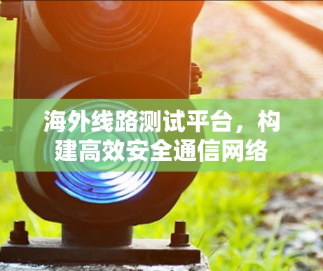 海外线路测试平台，构建高效安全通信网络