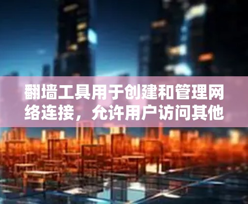 翻墙工具用于创建和管理网络连接，允许用户访问其他网络环境。以下是一个详细的翻墙工具使用指南，涵盖了常见的工具及其使用方法