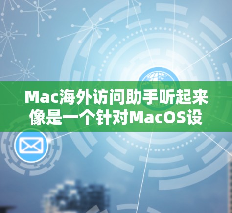 Mac海外访问助手听起来像是一个针对MacOS设备的辅助工具，用于访问国外的网页、资源、文档等。用户可能需要一个简单易用、功能强大的工具，来帮助他们从国内访问国外的互联网资源
