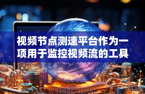 视频节点测速平台作为一项用于监控视频流的工具，主要用于内容审核和内容检测，确保视频流的质量和合法性。以下是对该平台的详细介绍