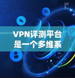 VPN评测平台是一个多维系统，旨在帮助用户评估和选择适合自己的VPN服务。以下是关于VPN评测平台的详细介绍