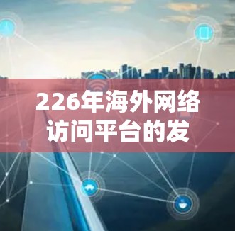 226年海外网络访问平台的发展前景广阔，主要受到数字化转型、云技术普及、人工智能、网络安全增强和移动互联网加速发展的多重因素影响。以下是基于这些因素的分析