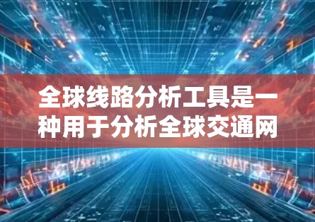 全球线路分析工具是一种用于分析全球交通网络、物流路线和地理数据的工具。以下是一些常用的全球线路分析工具及其特点
