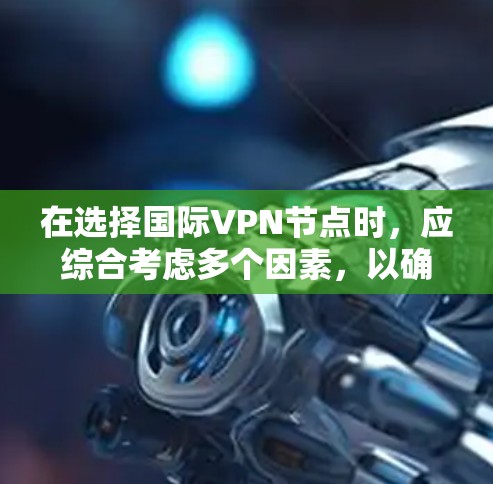 在选择国际VPN节点时，应综合考虑多个因素，以确保最佳的服务体验和安全。以下是一个有条理的总结