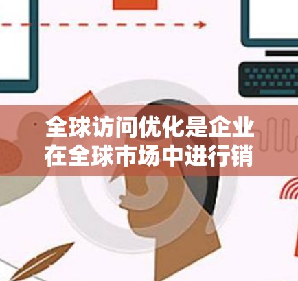 全球访问优化是企业在全球市场中进行销售、推广和合作的重要策略，旨在提升品牌在全球范围内的曝光度、转化率和销售额。以下是一个关于全球访问优化的方案，涵盖关键步骤和策略