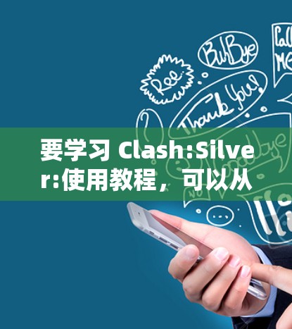 要学习 Clash:Silver:使用教程，可以从以下几个步骤开始