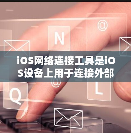 iOS网络连接工具是iOS设备上用于连接外部网络的能力，广泛应用于数据传输、远程控制和设备管理。以下是iOS网络连接工具的详细说明