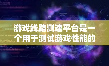 游戏线路测速平台是一个用于测试游戏性能的工具，帮助用户了解游戏在不同网络条件下运行的稳定性。以下是对这些平台的详细介绍