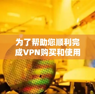为了帮助您顺利完成VPN购买和使用，以下是一个详细的购买指南，分为几个部分来帮助您理解和实施