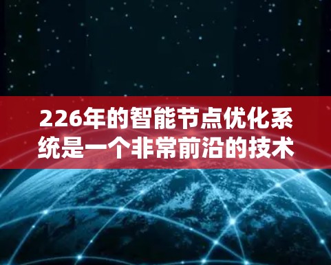 226年的智能节点优化系统是一个非常前沿的技术领域，它可能涉及到边缘计算、人工智能、云计算、量子计算等多种技术的结合。以下是一些可能的解决方案和思路