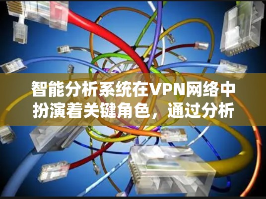 智能分析系统在VPN网络中扮演着关键角色，通过分析用户的行为数据，提供更精准的流量控制和流量管理功能。以下是智能分析系统的主要功能和使用方法的详细总结