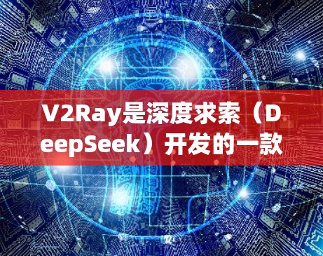 V2Ray是深度求索（DeepSeek）开发的一款视觉模型构建和优化工具，旨在帮助开发者快速构建和评估视觉模型。以下是关于V2Ray的详细介绍