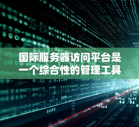 国际服务器访问平台是一个综合性的管理工具，主要涵盖国际网络访问的各个方面，旨在保障服务器访问的安全性和高效性。以下是该平台的详细介绍