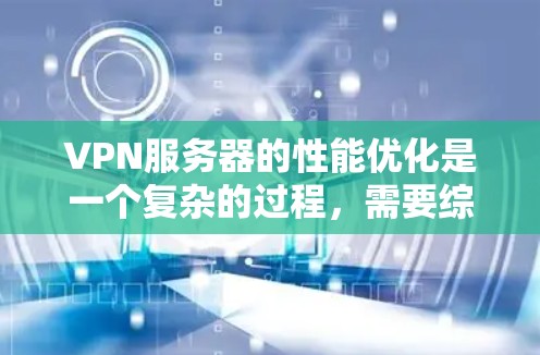 VPN服务器的性能优化是一个复杂的过程，需要综合考虑多个因素，包括网络环境、服务器硬件、应用性能以及用户需求。以下是一些优化VPN服务器性能的关键点和建议