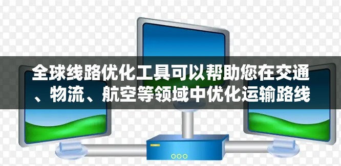全球线路优化工具可以帮助您在交通、物流、航空等领域中优化运输路线，提高效率并降低成本。以下是一些常用的全球线路优化工具及其特点