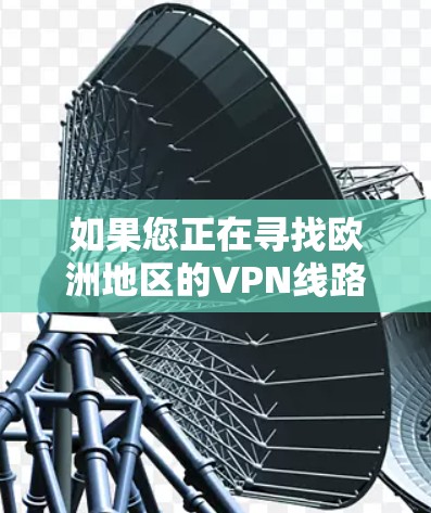 如果您正在寻找欧洲地区的VPN线路，或者需要评估某个地区的VPN是否可信，以下是一个详细的步骤指南