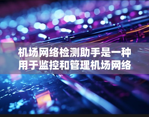机场网络检测助手是一种用于监控和管理机场网络设备的智能工具，旨在保障机场网络的安全性和稳定运行。以下是关于其详细解释