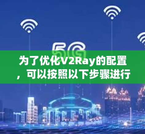 为了优化V2Ray的配置，可以按照以下步骤进行