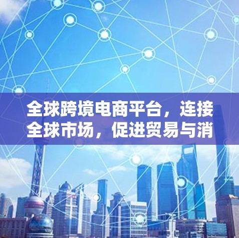 全球跨境电商平台，连接全球市场，促进贸易与消费