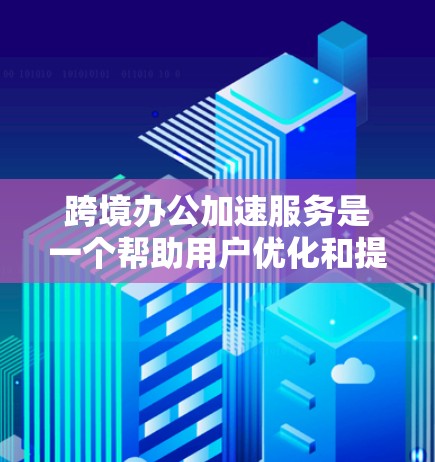 跨境办公加速服务是一个帮助用户优化和提高跨境办公效率的工具或服务。以下是一些可能的跨境办公加速服务及其特点
