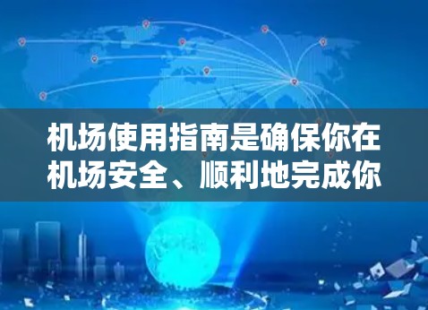 机场使用指南是确保你在机场安全、顺利地完成你的行程所必须的指导。以下是一些常见的机场使用指南，涵盖了登机前准备、行李检查、行李整理、登机后的指引等方面。这些指南可以根据具体的机场和当地规定进行调整