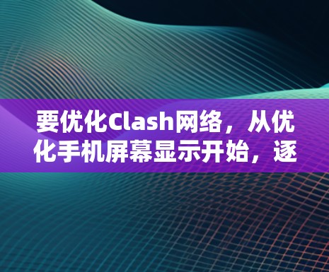 要优化Clash网络，从优化手机屏幕显示开始，逐步扩展到其他方面