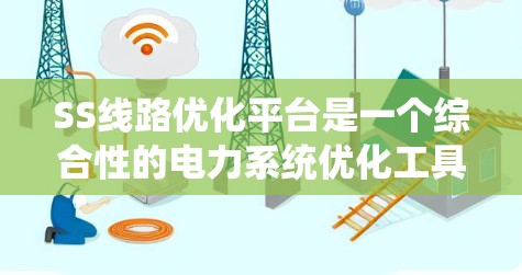 SS线路优化平台是一个综合性的电力系统优化工具，旨在通过数据采集、分析和优化，提高电力系统效率和安全。以下是该平台的详细概述