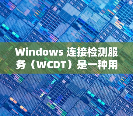 Windows 连接检测服务（WCDT）是一种用于检测网络连接异常情况的工具，旨在提高网络的安全性。以下是关于 WCDT 的详细分析
