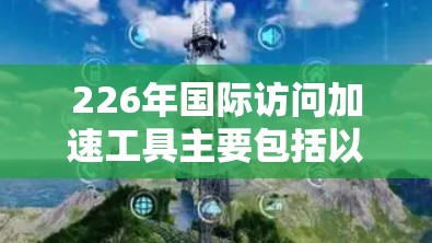 226年国际访问加速工具主要包括以下几个方面