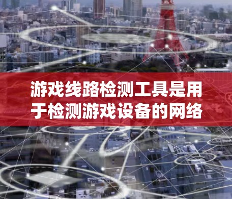 游戏线路检测工具是用于检测游戏设备的网络、电源和接口系统状态的工具，旨在确保游戏设备的稳定性和安全运行。以下是对这些工具的详细总结
